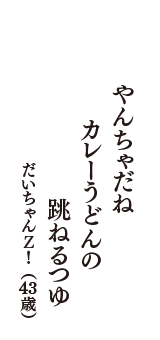 やんちゃだね　カレーうどんの　跳ねるつゆ　（だいちゃんＺ！　43歳）