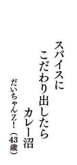 スパイスに　こだわり出したら　カレー沼　（だいちゃんＺ！　43歳）