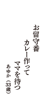 お留守番　カレー作って　ママを待つ　（あゆか　33歳）