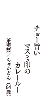 チョー旨い　マスミ印の　カレールー　（茶唄鼓／ちゃかどん　64歳）