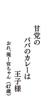 甘党の　パパのカレーは　王子様　（おれ、俺！宮ちゃん　47歳）