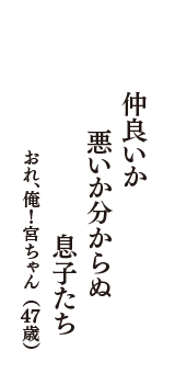 仲良いか　悪いか分からぬ　息子たち　（おれ、俺！宮ちゃん　47歳）