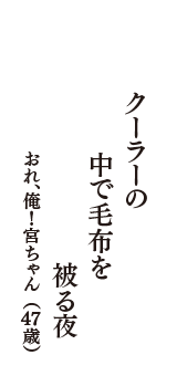 クーラーの　中で毛布を　被る夜　（おれ、俺！宮ちゃん　47歳）