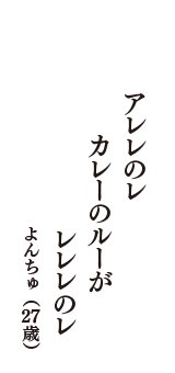 アレレのレ　カレーのルーが　レレレのレ　（よんちゅ　27歳）