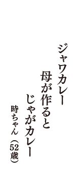 ジャワカレー　母が作ると　じゃがカレー　（時ちゃん　52歳）