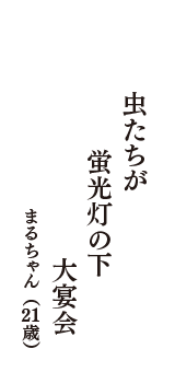 虫たちが　蛍光灯の下　大宴会　（まるちゃん　21歳）