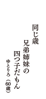 同じ歳　兄弟姉妹の　四つ子だもん　（ゆとりろ　60歳）