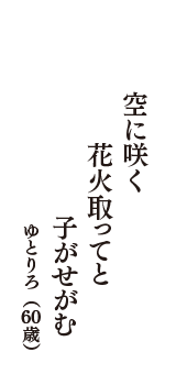 空に咲く　花火取ってと　子がせがむ　（ゆとりろ　60歳）