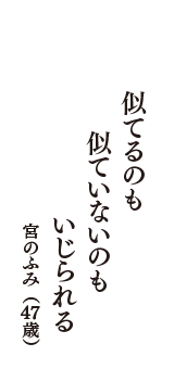 似てるのも　似ていないのも　いじられる　（宮のふみ　47歳）