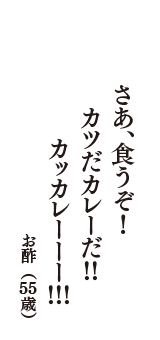 さあ、食うぞ！　カツだカレーだ！！　カッカレーーー！！！　（お酢　55歳）