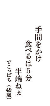 手間をかけ　食べるは5分　半端ねぇ　（でこっぱち　49歳）