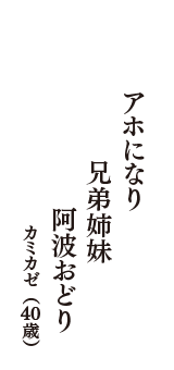 アホになり　兄弟姉妹　阿波おどり　（カミカゼ　40歳）