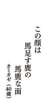 この顔は　馬足す鹿の　馬鹿な面　（カミカゼ　40歳）