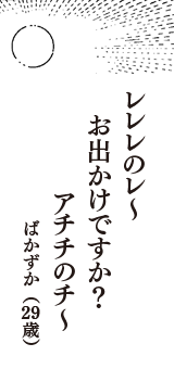 レレレのレ～　お出かけですか？　アチチのチ～　（ばかずか　29歳）