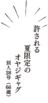 許される　夏限定の　オヤジギャグ　（別人２８号　66歳）