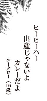 ヒーヒーハー　出産じゃないよ　カレーだよ　（ユータロー　16歳）