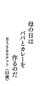 母の日は　パパとカレーを　作るのだ　（月うさカルテット　53歳）