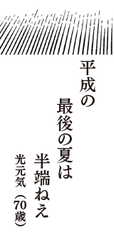 平成の　最後の夏は　半端ねえ　（光元気　70歳）