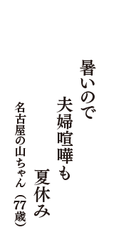 暑いので　夫婦喧嘩も　夏休み　（名古屋の山ちゃん　77歳）