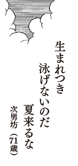 生まれつき　泳げないのだ　夏来るな　（次男坊　71歳）