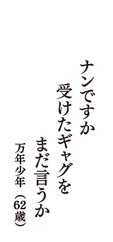 ナンですか　受けたギャグを　まだ言うか　（万年少年　62歳）