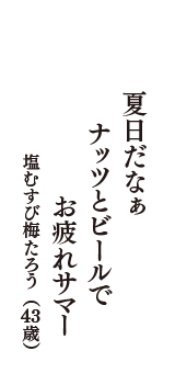 夏日だなぁ　ナッツとビールで　お疲れサマー　（塩むすび梅たろう　43歳）