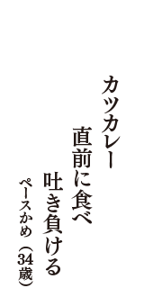 カツカレー　直前に食べ　吐き負ける　（ペースかめ　34歳）