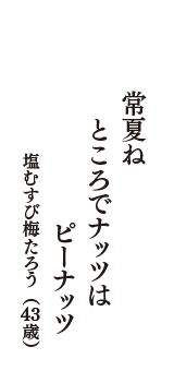 常夏ね　ところでナッツは　ピーナッツ　（塩むすび梅たろう　43歳）