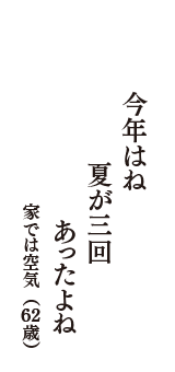 今年はね　夏が三回　あったよね　（家では空気　62歳）