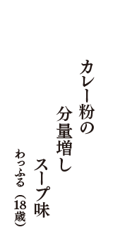 カレー粉の　分量増し　スープ味　（わっふる　18歳）