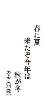 春に夏　　来たぞ今年は　秋が冬　（のん　74歳）