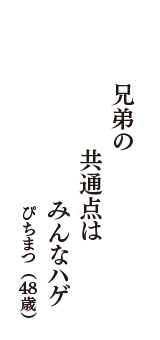 兄弟の　共通点は　みんなハゲ　（ぴちまつ　48歳）