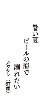 暑い夏　ビールの海で　溺れたい　（カワサン　67歳）