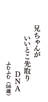 兄ちゃんが　いいとこ先取り　DNA　（ふむふむ　56歳）