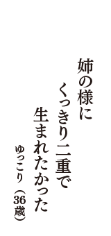 姉の様に　くっきり二重で　生まれたかった　（ゆっこり　36歳）