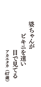 婆ちゃんが　ビキニを遠い　目で見てる　（アカエタカ　67歳）