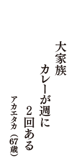 大家族　カレーが週に　2回ある　（アカエタカ　67歳）