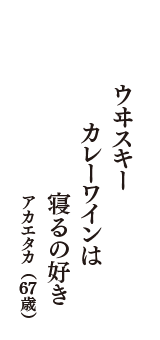 ウヰスキー　カレーワインは　寝るの好き　（アカエタカ　67歳）