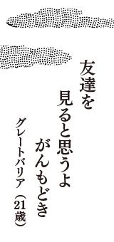 友達を　見ると思うよ　がんもどき　（グレートバリア　21歳）