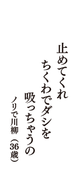 止めてくれ　ちくわでダシを　吸っちゃうの　（ノリで川柳　36歳）