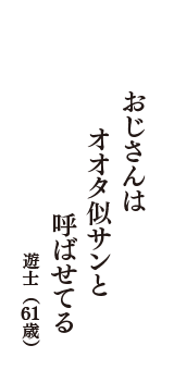 おじさんは　オオタ似サンと　呼ばせてる　（遊士　61歳）