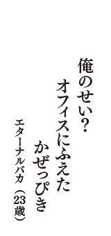 俺のせい？　オフィスにふえた　かぜっぴき　（エターナルバカ　23歳）