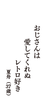 おじさんは　愛してくれぬ　レトロ好き　（夏舟　37歳）