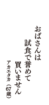 おばさんは　試食で誉めて　買いません　（アカエタカ　67歳）