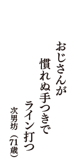 おじさんが　慣れぬ手つきで　ライン打つ　（次男坊　71歳）