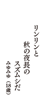 リンリンと　秋の夜長の　スズムシだ　（みゆみゆ　18歳）