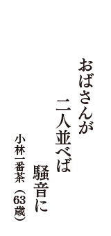 おばさんが　二人並べば　騒音に　（小林一番茶　63歳）