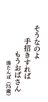 そうなのよ　手招きすれば　もうおばさん　（湯たんぽ　75歳）