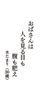 おばさんは　人を見る目も　腹も肥え　（水たまり　30歳）