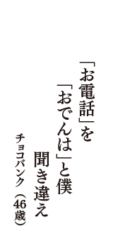 「お電話」を　「おでんは」と僕　聞き違え　（チョコバンク　46歳）